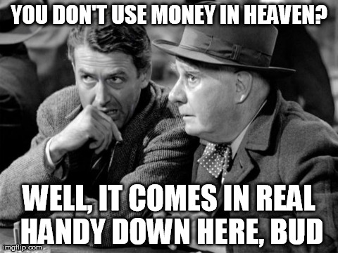 George Bailey to Clarence: "You don't use money in heaven? Well, it comes in real handy down here, bud"