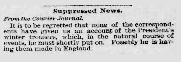 "It is to be regretted that none of the correspondents have given us an account of the President's winter trousers, which, in the natural course of events, he must shortly put on. Possibly he is having them made in England."