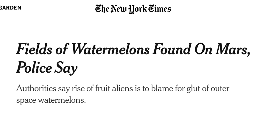 New York Times "article" says "Fields of Watermelons Found On Mars, Police Say - Authorities say rise of fruit aliens is to blame for glut of outer space watermelons."
