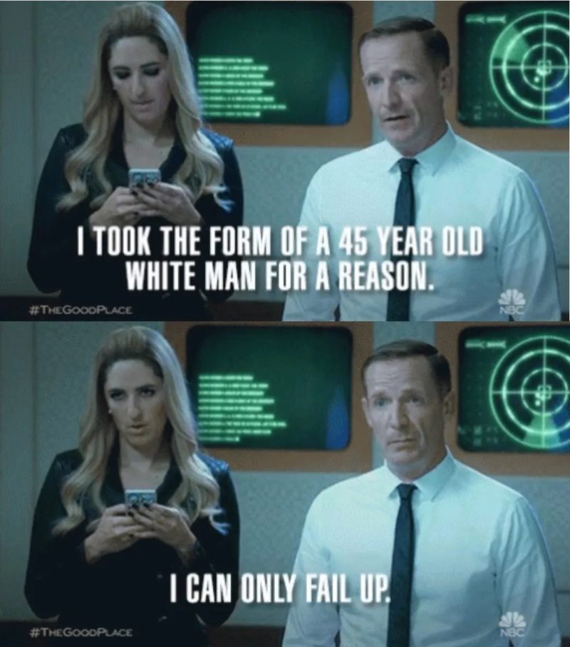 Shawn on The Good Place says "I took the form of a 45 year old white man for a reason. I can only fail up." 
